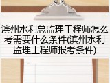 滨州水利总监理工程师怎么考需要什么条件(滨州水利监理工程师报考条件)