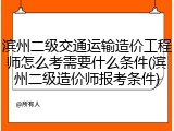 滨州二级交通运输造价工程师怎么考需要什么条件(滨州二级造价师报考条件)
