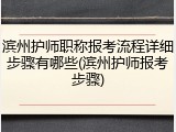 滨州护师职称报考流程详细步骤有哪些(滨州护师报考步骤)