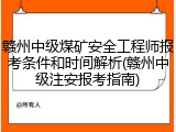 赣州中级煤矿安全工程师报考条件和时间解析(赣州中级注安报考指南)