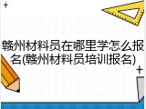 赣州材料员在哪里学怎么报名(赣州材料员培训报名)