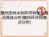 赣州农林水利环评师考试难点具体分析(赣州环评师难点分析)