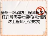 亳州一级消防工程师报考流程详解需要社保吗(亳州消防工程师社保要求)