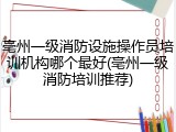 亳州一级消防设施操作员培训机构哪个最好(亳州一级消防培训推荐)