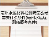 亳州水运材料检测师怎么考需要什么条件(亳州水运检测师报考条件)