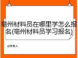 亳州材料员在哪里学怎么报名(亳州材料员学习报名)