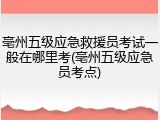 亳州五级应急救援员考试一般在哪里考(亳州五级应急员考点)