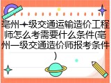 亳州一级交通运输造价工程师怎么考需要什么条件(亳州一级交通造价师报考条件)