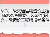 绍兴一级交通运输造价工程师怎么考需要什么条件(绍兴一级造价工程师报考条件)