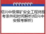 绍兴中级煤矿安全工程师报考条件和时间解析(绍兴中安报考解析)