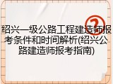 绍兴一级公路工程建造师报考条件和时间解析(绍兴公路建造师报考指南)