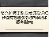 绍兴护师职称报考流程详细步骤有哪些(绍兴护师职称报考指南)