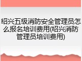 绍兴五级消防安全管理员怎么报名培训费用(绍兴消防管理员培训费用)