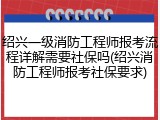 绍兴一级消防工程师报考流程详解需要社保吗(绍兴消防工程师报考社保要求)