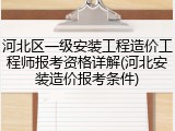 河北区一级安装工程造价工程师报考资格详解(河北安装造价报考条件)