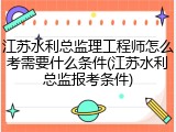 江苏水利总监理工程师怎么考需要什么条件(江苏水利总监报考条件)
