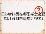 江苏材料员在哪里学怎么报名(江苏材料员培训报名)