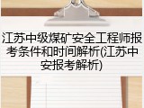 江苏中级煤矿安全工程师报考条件和时间解析(江苏中安报考解析)