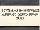 江苏农林水利环评师考试难点具体分析(农林水利环评难点)