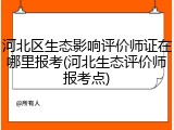 河北区生态影响评价师证在哪里报考(河北生态评价师报考点)