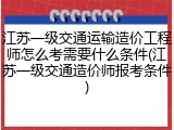 江苏一级交通运输造价工程师怎么考需要什么条件(江苏一级交通造价师报考条件)