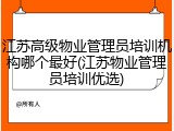 江苏高级物业管理员培训机构哪个最好(江苏物业管理员培训优选)