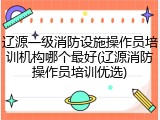 辽源一级消防设施操作员培训机构哪个最好(辽源消防操作员培训优选)