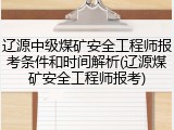 辽源中级煤矿安全工程师报考条件和时间解析(辽源煤矿安全工程师报考)