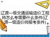 辽源一级交通运输造价工程师怎么考需要什么条件(辽源一级造价师报考条件)