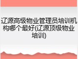 辽源高级物业管理员培训机构哪个最好(辽源顶级物业培训)