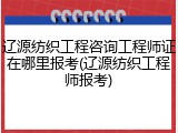 辽源纺织工程咨询工程师证在哪里报考(辽源纺织工程师报考)