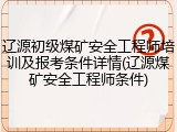 辽源初级煤矿安全工程师培训及报考条件详情(辽源煤矿安全工程师条件)