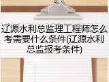 辽源水利总监理工程师怎么考需要什么条件(辽源水利总监报考条件)