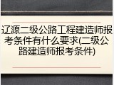 辽源二级公路工程建造师报考条件有什么要求(二级公路建造师报考条件)