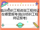临汾纺织工程咨询工程师证在哪里报考(临汾纺织工程师证报考)
