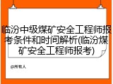临汾中级煤矿安全工程师报考条件和时间解析(临汾煤矿安全工程师报考)
