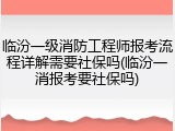 临汾一级消防工程师报考流程详解需要社保吗(临汾一消报考要社保吗)