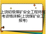 上饶初级煤矿安全工程师报考资格详解(上饶煤矿安工报考)