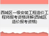 西城区一级安装工程造价工程师报考资格详解(西城区造价报考资格)