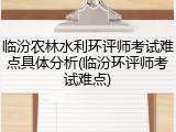 临汾农林水利环评师考试难点具体分析(临汾环评师考试难点)