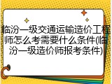 临汾一级交通运输造价工程师怎么考需要什么条件(临汾一级造价师报考条件)