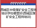 西城区中级煤矿安全工程师培训学校哪里好(西城区煤矿安全工程师培训)