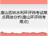 唐山农林水利环评师考试难点具体分析(唐山环评师考难点)