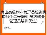 唐山高级物业管理员培训机构哪个最好(唐山高级物业管理员培训优选)