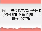 唐山一级公路工程建造师报考条件和时间解析(唐山一建报考指南)