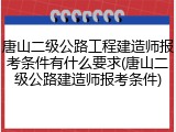 唐山二级公路工程建造师报考条件有什么要求(唐山二级公路建造师报考条件)