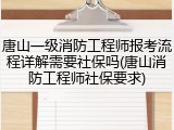 唐山一级消防工程师报考流程详解需要社保吗(唐山消防工程师社保要求)