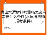唐山水运材料检测师怎么考需要什么条件(水运检测师报考条件)