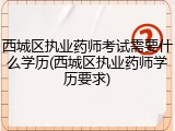 西城区执业药师考试需要什么学历(西城区执业药师学历要求)