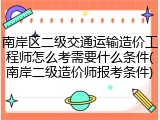 南岸区二级交通运输造价工程师怎么考需要什么条件(南岸二级造价师报考条件)